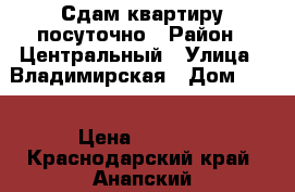 Сдам квартиру посуточно › Район ­ Центральный › Улица ­ Владимирская › Дом ­ 69 › Цена ­ 1 500 - Краснодарский край, Анапский р-н Недвижимость » Квартиры аренда посуточно   